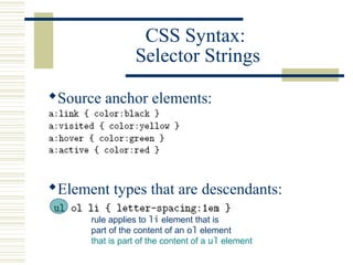 CSS Syntax:
Selector Strings
Source anchor elements:
Element types that are descendants:
rule applies to li element that is
part of the content of an ol element
that is part of the content of a ul element
 