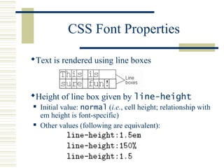 CSS Font Properties
Text is rendered using line boxes
Height of line box given by line-height
 Initial value: normal (i.e., cell height; relationship with
em height is font-specific)
 Other values (following are equivalent):
 