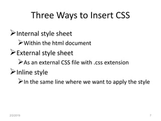 Three Ways to Insert CSS
Internal style sheet
Within the html document
External style sheet
As an external CSS file with .css extension
Inline style
In the same line where we want to apply the style
2/2/2019 7
 