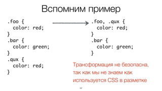 52
.foo {
color: red;
}
.bar {
color: green;
}
.qux {
color: red;
}
.foo, .qux {
color: red;
}
.bar {
color: green;
}
Трансформация не безопасна,
так как мы не знаем как
используется CSS в разметке
Вспомним пример
 