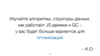 Изучайте алгоритмы, структуры данных,
как работают JS-движки и GC –  
у вас будет больше вариантов для
оптимизаций
126
– К.О.
 