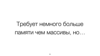 Требует немного больше
памяти чем массивы, но…
86
 