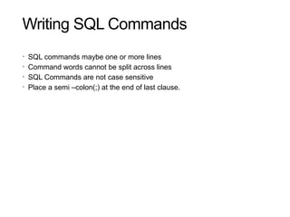 Writing SQL Commands
25
• SQL commands maybe one or more lines
• Command words cannot be split across lines
• SQL Commands are not case sensitive
• Place a semi –colon(;) at the end of last clause.
 