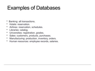 • Banking: all transactions.
• Hotels: reservation.
• Airlines: reservation, schedules.
• Libraries: catalog.
• Universities: registration, grades.
• Sales: customers, products, purchases.
• Manufacturing: production, inventory, orders.
• Human resources: employee records, salaries.
Examples of Databases
5
 