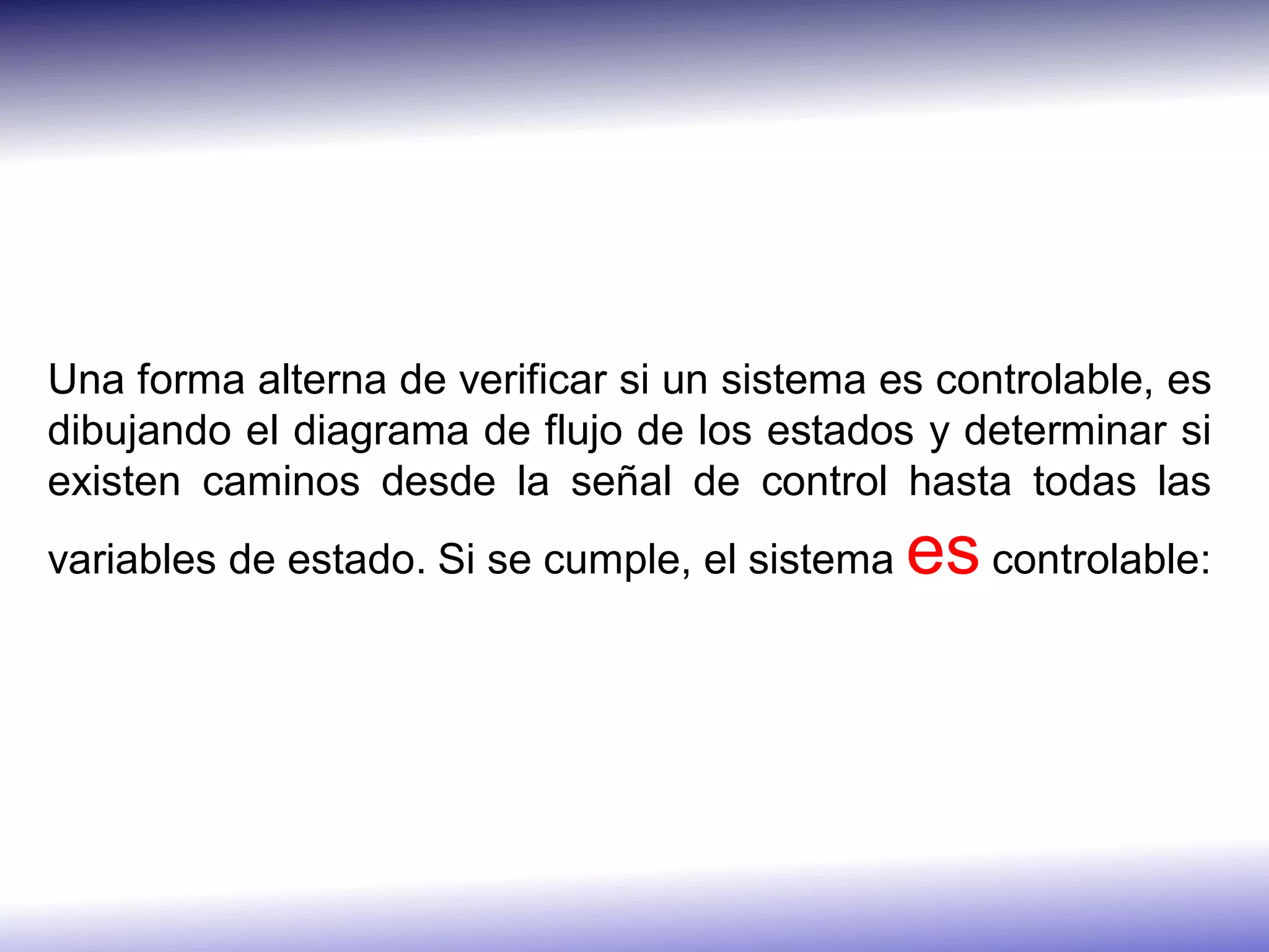 Una forma alterna de verificar si un sistema es controlable, es
dibujando el diagrama de flujo de los estados y determinar si
existen caminos desde la señal de control hasta todas las
variables de estado. Si se cumple, el sistema   es controlable:
 