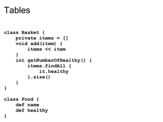 Tables

class Basket {
    private items = []
    void add(item) {
        items << item
    }
    int getNumberOfHealthy() {
        items.findAll {
            it.healthy
        }.size()
    }
}

class Food {
    def name
    def healthy
}
 