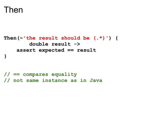 Then


Then(~'the result should be (.*)') {
        double result ->
    assert expected == result
}


// == compares equality
// not same instance as in Java
 
