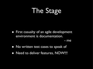 The Stage First casualty of an agile development environment is documentation.   - me No written test cases to speak of Need to deliver features, NOW!!! 