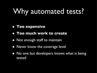 Why automated tests? Too expensive Too much work to create Not enough staff to maintain Never know the coverage level No one but developers knows what is being tested 