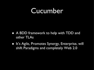 Cucumber A BDD framework to help with TDD and other TLAs It’s Agile, Promotes Synergy, Enterprise, will shift Paradigms and completely Web 2.0 