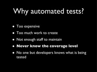 Why automated tests? Too expensive Too much work to create Not enough staff to maintain Never know the coverage level No one but developers knows what is being tested 