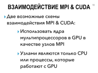 ВЗАИМОДЕЙСТВИЕ MPI & CUDA
▸Две возможные схемы
взаимодействия MPI & CUDA:
10
▸Использовать ядра
мультипроцессоров в GPU в
качестве узлов MPI
▸Узлами являются только CPU
или процессы, которые
работают с GPU
 