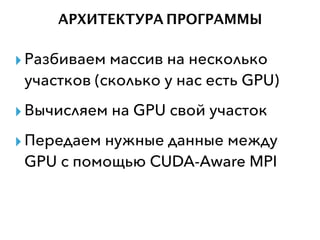 АРХИТЕКТУРА ПРОГРАММЫ
▸Разбиваем массив на несколько
участков (сколько у нас есть GPU)
▸Вычисляем на GPU свой участок
▸Передаем нужные данные между
GPU с помощью CUDA-Aware MPI
 