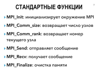 ▸MPI_Init: инициализирует окружение MPI
▸MPI_Comm_size: возвращает число узлов
▸MPI_Comm_rank: возвращает номер
текущего узла
▸MPI_Send: отправляет сообщение
▸MPI_Recv: получает сообщение
▸MPI_Finalize: очистка памяти
СТАНДАРТНЫЕ ФУНКЦИИ
7
 
