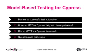 © Curiosity Software Ireland Ltd. 2020
Model-Based Testing for Cypress
1. Barriers to successful test automation
2. How can MBT for Cypress help with these problems?
3. Demo: MBT for a Cypress framework
4. Questions and discussion
 