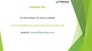 Contact Us:
For more details, Pls visit our website:
https://www.flightslogic.com/custom-api-integration.php
Email id : contact@flightslogic.com
 