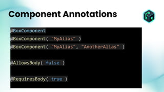 Component Annotations
@BoxComponent
@BoxComponent( "MyAlias" )
@BoxComponent( "MyAlias", "AnotherAlias" )
@AllowsBody( false )
@RequiresBody( true )
 