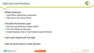 Session’s Title | Date
Copyright © 2017 Capgemini and Sogeti. All rights reserved. 32
Agile Data Vault Modeling
 Model Iteratively
 Use DVM to create basic components
 Add more in due course of time
 Virtualize the Access Layer
 No Facts and dimension creation upfront
 ETL and Testing can take long
 Create Database View on Top of pattern based DV Model
 User sees reports with live data
 Plan for performance in later iteration
 