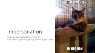 Impersonation
Some people will create emails of
VIPs to trick you into getting a message to them
 