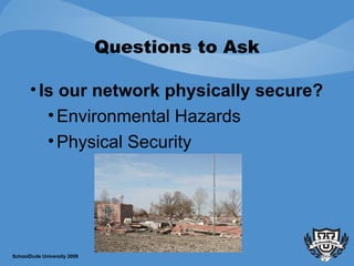 Questions to Ask Is our network physically secure?   Environmental Hazards Physical Security SchoolDude University 2009 