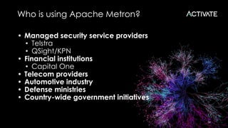 Who is using Apache Metron?
34
• Managed security service providers
• Telstra
• QSight/KPN
• Financial institutions
• Capital One
• Telecom providers
• Automotive industry
• Defense ministries
• Country-wide government initiatives
 
