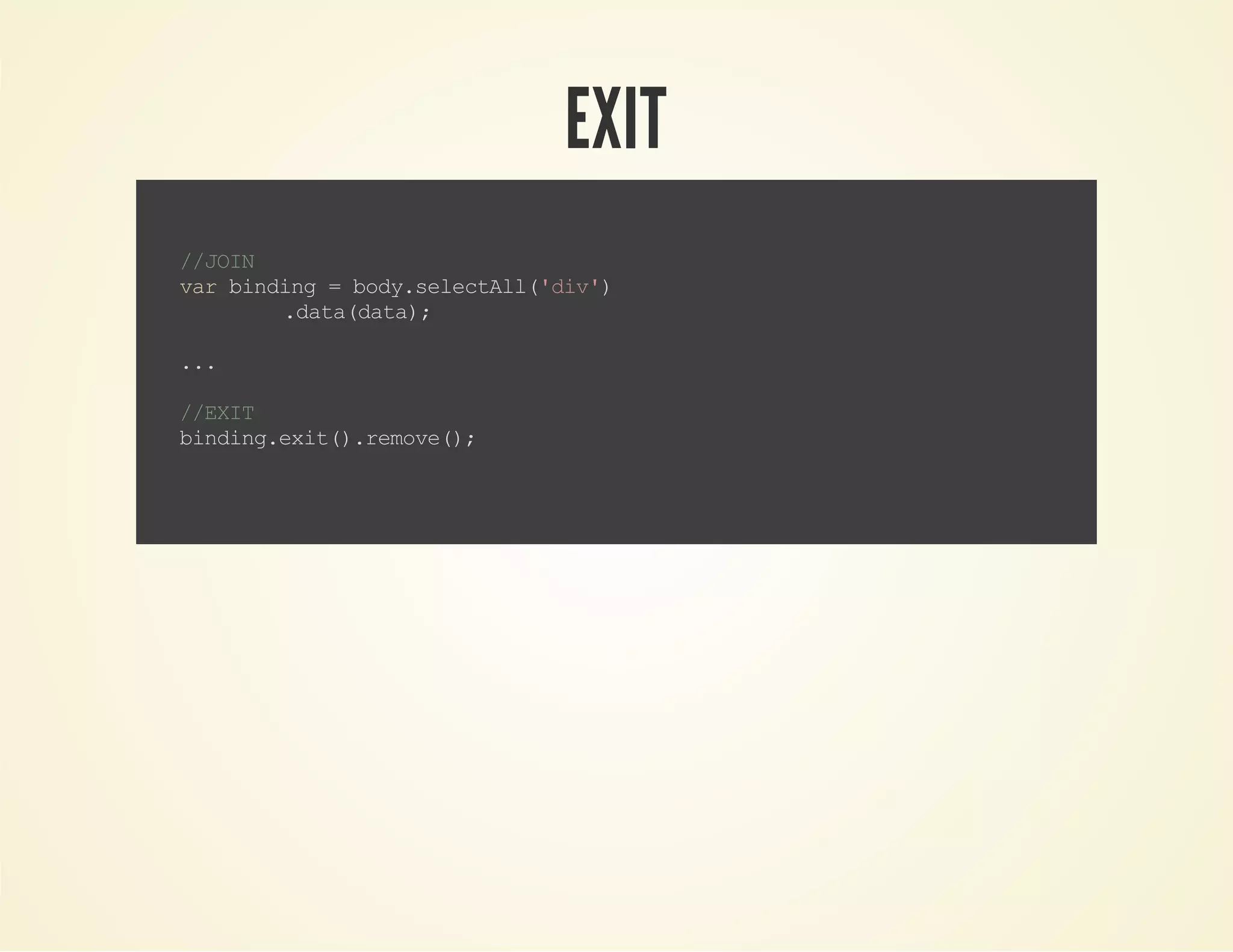 EXIT
//JOIN
varbinding=body.selectAll('div')
.data(data);
...
//EXIT
binding.exit().remove();
 