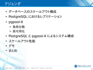 アジェンダ
●
●

●

データベースのスケールアウト構成
PostgreSQL におけるレプリケーション
pgpool-II
●
●

●
●
●
●

負荷分散
高可用化

PostgreSQL と pgpool-II によるシステム構成
スケールアウト性能
デモ
まとめ

Copyright © 2013 SRA OSS, Inc. Japan All rights reserved.

4

 