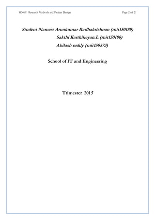 MN691 Research Methods and Project Design Page 2 of 21
Student Names: Arunkumar Radhakrishnan (mit150189)
Sakthi Karthikeyan.L (mit150190)
Abilash reddy (mit150573)
School of IT and Engineering
Trimester 2015
 