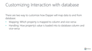 Customizing Interaction with database
There are two way to customize how Dapper will map data to and from
database:
• Mapping: Which property is mapped to column and vice-versa
• Handling: How property’s value is loaded into to database column and
vice-versa
 