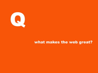 Q
    what makes the web great?
 