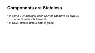Components are Stateless
• In some SOA designs, each Service can have its own DB
• **or set of tables only it looks at
• In DOA, state is data & data is global
 