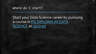 Where do I start?
Start your Data Science career by pursuing
a course in PG DIPLOMA IN DATA
SCIENCE at UpGrad
 