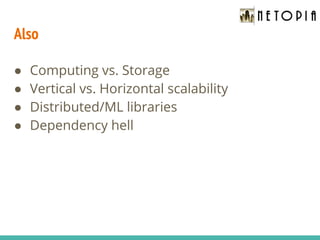 Also
● Computing vs. Storage
● Vertical vs. Horizontal scalability
● Distributed/ML libraries
● Dependency hell
 