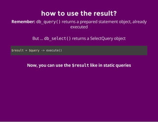 how to use the result?
Remember: db_query()returns a prepared statement object, already
executed
But ... db_select()returns a SelectQuery object
Now, you can use the $resultlike in static queries
$result=$query->execute()
 