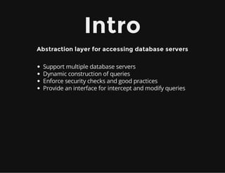 Intro
Abstraction layer for accessing database servers
Support multiple database servers
Dynamic construction of queries
Enforce security checks and good practices
Provide an interface for intercept and modify queries
 