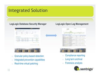 Integrated Solution

LogLogic Database Security Manager        LogLogic Open Log Management




 »   Granular policy-based detection           »   Compliance reporting
 »   Integrated prevention capabilities        »   Long term archival
 »   Real-time virtual patching                »   Forensics analysis
 