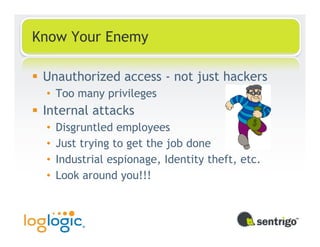 Know Your Enemy

 Unauthorized access - not just hackers
 • Too many privileges
 Internal attacks
 •   Disgruntled employees
 •   Just trying to get the job done
 •   Industrial espionage, Identity theft, etc.
 •   Look around you!!!
 