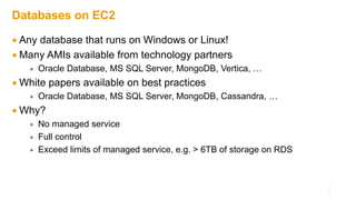 Databases on EC2
 Any database that runs on Windows or Linux!
 Many AMIs available from technology partners
 Oracle Database, MS SQL Server, MongoDB, Vertica, …
 White papers available on best practices
 Oracle Database, MS SQL Server, MongoDB, Cassandra, …
 Why?
 No managed service
 Full control
 Exceed limits of managed service, e.g. > 6TB of storage on RDS
 