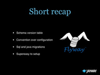 Short recap
• Schema version table
• Convention over conﬁguration
• Sql and java migrations
• Supereasy to setup
 