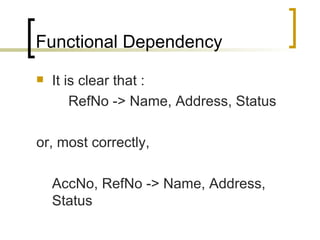 Functional Dependency It is clear that : RefNo -> Name, Address, Status or, most correctly,  AccNo, RefNo -> Name, Address, Status 
