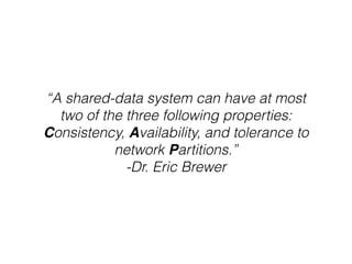 “A shared-data system can have at most
two of the three following properties:
Consistency, Availability, and tolerance to
network Partitions.”
-Dr. Eric Brewer
 