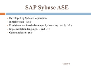 SAP Sybase ASE
 Developed by Sybase Corporation
 Initial release- 1980
 Provides operational advantages by lowering cost & risks
 Implementation language- C and C++
 Current release : 16.0
11/22/2016
 