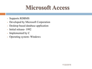 Microsoft Access
 Supports RDBMS
 Developed by Microsoft Corporation
 Desktop based database application
 Initial release- 1992
 Implemented by C
 Operating system- Windows
11/22/2016
 