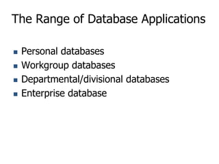 The Range of Database Applications
 Personal databases
 Workgroup databases
 Departmental/divisional databases
 Enterprise database
 