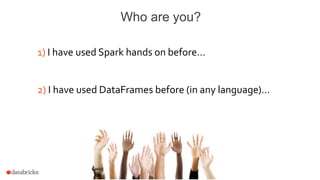 Who are you?
1) I have used Spark hands on before…
2) I have used DataFrames before (in any language)…
 
