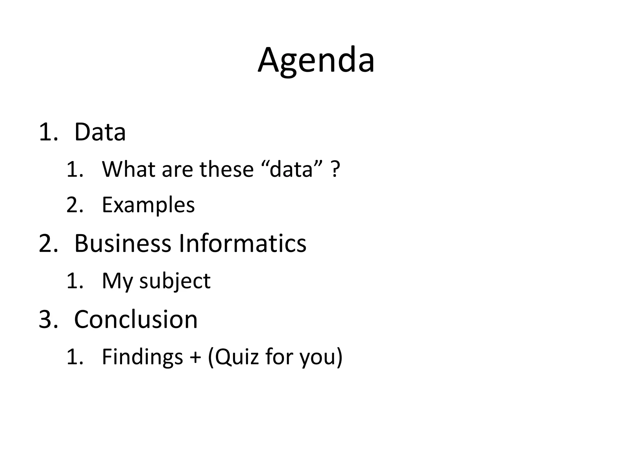 Agenda
1. Data
  1. What are these “data” ?
  2. Examples
2. Business Informatics
  1. My subject
3. Conclusion
  1. Findings + (Quiz for you)
 