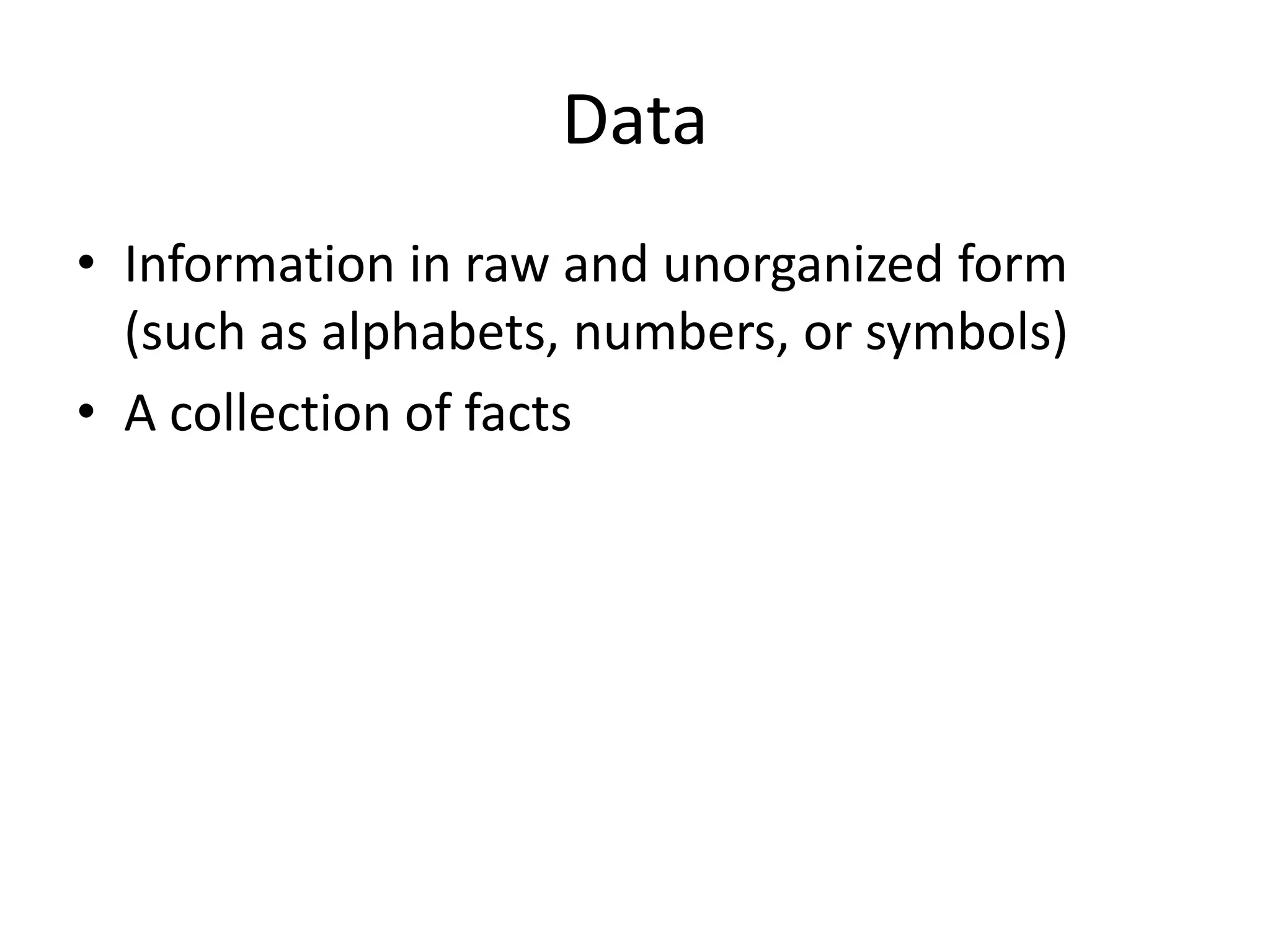 Data
• Information in raw and unorganized form
  (such as alphabets, numbers, or symbols)
• A collection of facts
 