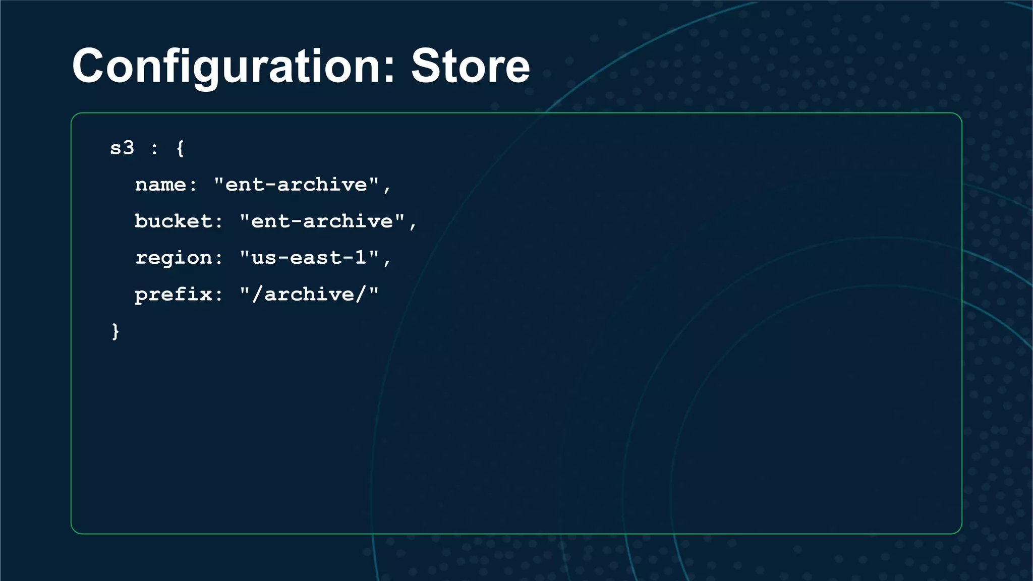 s3 : {
name: "ent-archive",
bucket: "ent-archive",
region: "us-east-1",
prefix: "/archive/"
}
Configuration: Store
 