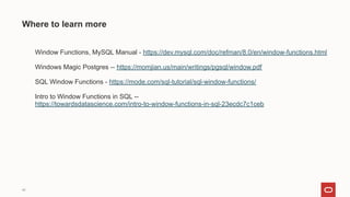 ❏ Window Functions, MySQL Manual - https://dev.mysql.com/doc/refman/8.0/en/window-functions.html
❏
❏ Windows Magic Postgres -- https://momjian.us/main/writings/pgsql/window.pdf
❏
❏ SQL Window Functions - https://mode.com/sql-tutorial/sql-window-functions/
❏
❏ Intro to Window Functions in SQL --
https://towardsdatascience.com/intro-to-window-functions-in-sql-23ecdc7c1ceb
46
Where to learn more
 