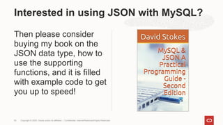Then please consider
buying my book on the
JSON data type, how to
use the supporting
functions, and it is filled
with example code to get
you up to speed!
Interested in using JSON with MySQL?
Copyright © 2020, Oracle and/or its affiliates | Confidential: Internal/Restricted/Highly Restricted
50
 
